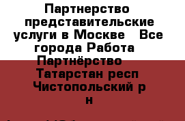 Партнерство, представительские услуги в Москве - Все города Работа » Партнёрство   . Татарстан респ.,Чистопольский р-н